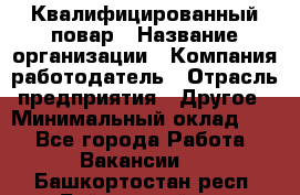 Квалифицированный повар › Название организации ­ Компания-работодатель › Отрасль предприятия ­ Другое › Минимальный оклад ­ 1 - Все города Работа » Вакансии   . Башкортостан респ.,Баймакский р-н